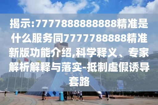 揭示:7777888888888精準是什么服務(wù)同7777788888精準新版功能介紹,科學釋義、專家解析解釋與落實-抵制虛假誘導套路