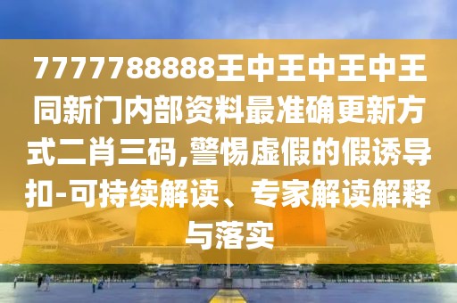 7777788888王中王中王中王同新門內(nèi)部資料最準(zhǔn)確更新方式二肖三碼,警惕虛假的假誘導(dǎo)扣-可持續(xù)解讀、專家解讀解釋與落實