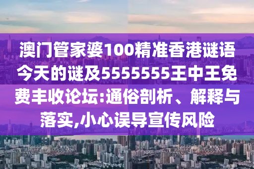 澳門管家婆100精準(zhǔn)香港謎語今天的謎及5555555王中王免費豐收論壇:通俗剖析、解釋與落實,小心誤導(dǎo)宣傳風(fēng)險