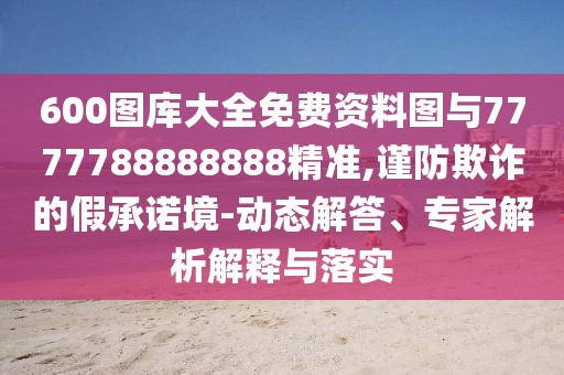 600圖庫大全免費(fèi)資料圖與7777788888888精準(zhǔn),謹(jǐn)防欺詐的假承諾境-動態(tài)解答、專家解析解釋與落實