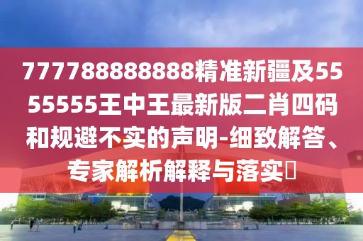 777788888888精準(zhǔn)新疆及5555555王中王最新版二肖四碼和規(guī)避不實(shí)的聲明-細(xì)致解答、專家解析解釋與落實(shí)?