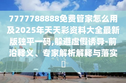 7777788888免費管家怎么用及2025年天天彩資料大全最新版獨平一碼,躲避虛假誘導-前沿釋義、專家解析解釋與落實?