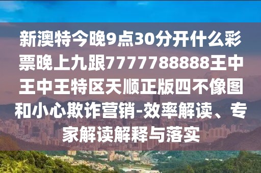 新澳特今晚9點30分開什么彩票晚上九跟7777788888王中王中王特區(qū)天順正版四不像圖和小心欺詐營銷-效率解讀、專家解讀解釋與落實