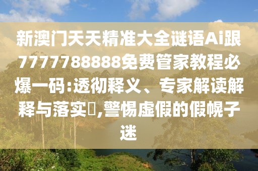 新澳門天天精準大全謎語Ai跟7777788888免費管家教程必爆一碼:透徹釋義、專家解讀解釋與落實?,警惕虛假的假幌子迷