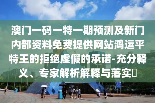 澳門一碼一特一期預(yù)測及新門內(nèi)部資料免費(fèi)提供網(wǎng)站鴻運(yùn)平特王的拒絕虛假的承諾-充分釋義、專家解析解釋與落實(shí)?