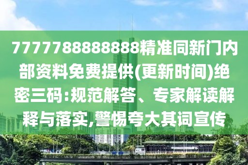 7777788888888精準(zhǔn)同新門內(nèi)部資料免費提供(更新時間)絕密三碼:規(guī)范解答、專家解讀解釋與落實,警惕夸大其詞宣傳