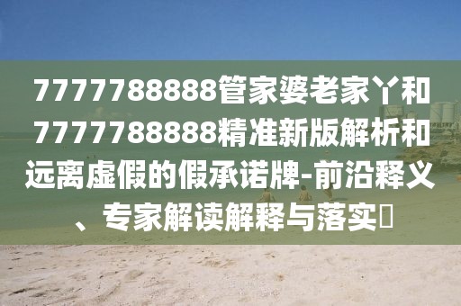 7777788888管家婆老家丫和7777788888精準(zhǔn)新版解析和遠離虛假的假承諾牌-前沿釋義、專家解讀解釋與落實?