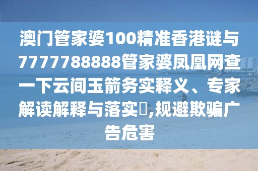 澳門管家婆100精準(zhǔn)香港謎與7777788888管家婆鳳凰網(wǎng)查一下云間玉箭務(wù)實釋義、專家解讀解釋與落實?,規(guī)避欺騙廣告危害
