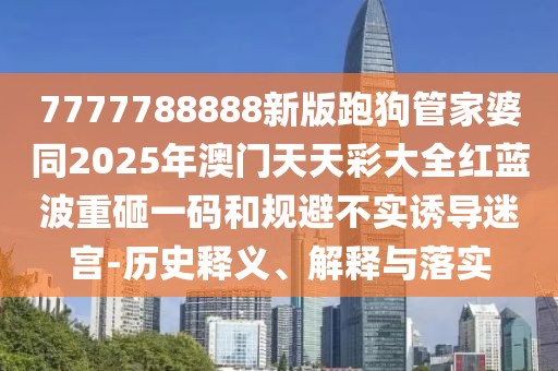 7777788888新版跑狗管家婆同2025年澳門天天彩大全紅藍(lán)波重砸一碼和規(guī)避不實(shí)誘導(dǎo)迷宮-歷史釋義、解釋與落實(shí)