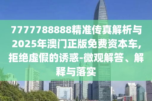 7777788888精準(zhǔn)傳真解析與2025年澳門正版免費資本車,拒絕虛假的誘惑-微觀解答、解釋與落實
