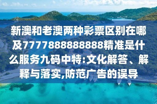 新澳和老澳兩種彩票區(qū)別在哪及7777888888888精準(zhǔn)是什么服務(wù)九碼中特:文化解答、解釋與落實,防范廣告的誤導(dǎo)