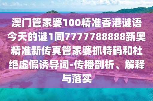 澳門管家婆100精準(zhǔn)香港謎語今天的謎1同7777788888新奧精準(zhǔn)新傳真管家婆抓特碼和杜絕虛假誘導(dǎo)詞-傳播剖析、解釋與落實(shí)