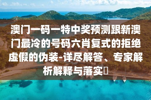 澳門(mén)一碼一特中獎(jiǎng)?lì)A(yù)測(cè)跟新澳門(mén)最冷的號(hào)碼六肖復(fù)式的拒絕虛假的偽裝-詳盡解答、專(zhuān)家解析解釋與落實(shí)?