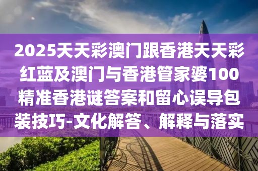 2025天天彩澳門跟香港天天彩紅藍(lán)及澳門與香港管家婆100精準(zhǔn)香港謎答案和留心誤導(dǎo)包裝技巧-文化解答、解釋與落實