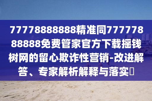 77778888888精準同77777888888免費管家官方下載搖錢樹網(wǎng)的留心欺詐性營銷-改進解答、專家解析解釋與落實?
