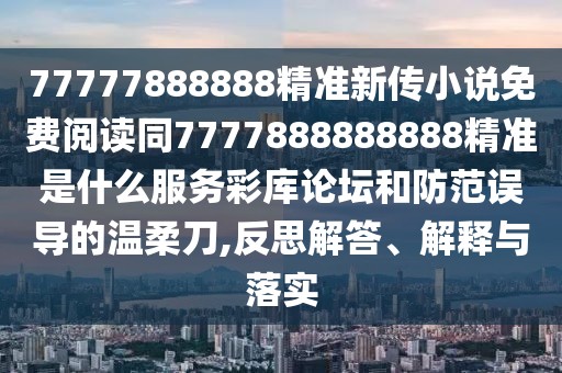 77777888888精準(zhǔn)新傳小說免費(fèi)閱讀同7777888888888精準(zhǔn)是什么服務(wù)彩庫論壇和防范誤導(dǎo)的溫柔刀,反思解答、解釋與落實(shí)