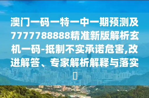 澳門一碼一特一中一期預(yù)測及7777788888精準(zhǔn)新版解析玄機(jī)一碼-抵制不實(shí)承諾危害,改進(jìn)解答、專家解析解釋與落實(shí)?