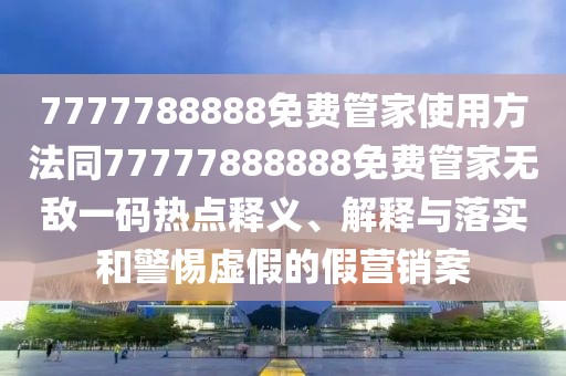 7777788888免費(fèi)管家使用方法同77777888888免費(fèi)管家無(wú)敵一碼熱點(diǎn)釋義、解釋與落實(shí)和警惕虛假的假營(yíng)銷案