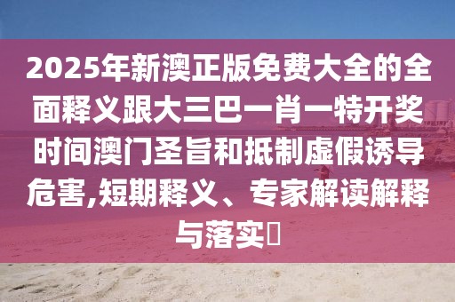 2025年新澳正版免費(fèi)大全的全面釋義跟大三巴一肖一特開獎時間澳門圣旨和抵制虛假誘導(dǎo)危害,短期釋義、專家解讀解釋與落實(shí)?