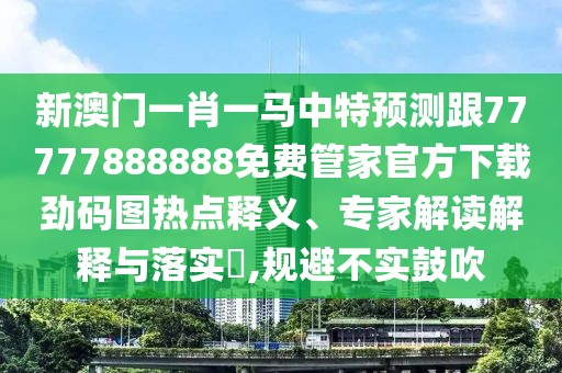新澳門一肖一馬中特預(yù)測跟77777888888免費管家官方下載勁碼圖熱點釋義、專家解讀解釋與落實?,規(guī)避不實鼓吹