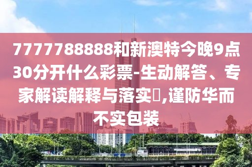 7777788888和新澳特今晚9點(diǎn)30分開什么彩票-生動(dòng)解答、專家解讀解釋與落實(shí)?,謹(jǐn)防華而不實(shí)包裝
