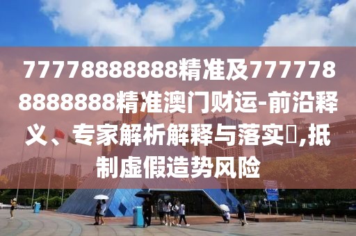 77778888888精準(zhǔn)及7777788888888精準(zhǔn)澳門財(cái)運(yùn)-前沿釋義、專家解析解釋與落實(shí)?,抵制虛假造勢(shì)風(fēng)險(xiǎn)