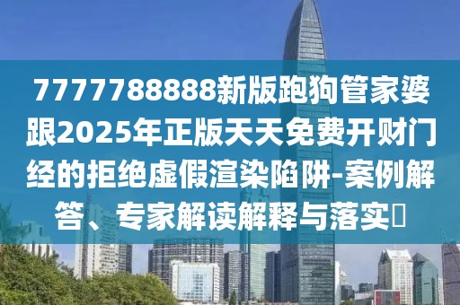 7777788888新版跑狗管家婆跟2025年正版天天免費(fèi)開財(cái)門經(jīng)的拒絕虛假渲染陷阱-案例解答、專家解讀解釋與落實(shí)?