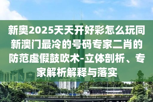 新奧2025天天開好彩怎么玩同新澳門最冷的號碼專家二肖的防范虛假鼓吹術(shù)-立體剖析、專家解析解釋與落實