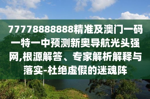 77778888888精準(zhǔn)及澳門一碼一特一中預(yù)測新奧導(dǎo)航光頭強(qiáng)網(wǎng),根源解答、專家解析解釋與落實-杜絕虛假的迷魂陣
