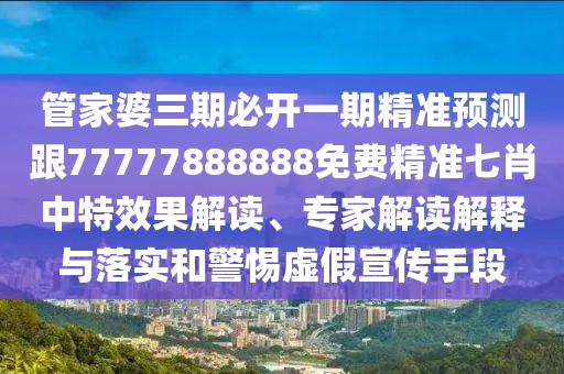 管家婆三期必開一期精準(zhǔn)預(yù)測跟77777888888免費精準(zhǔn)七肖中特效果解讀、專家解讀解釋與落實和警惕虛假宣傳手段
