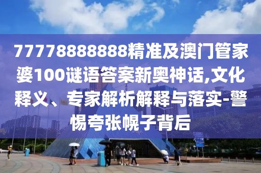 77778888888精準(zhǔn)及澳門管家婆100謎語答案新奧神話,文化釋義、專家解析解釋與落實-警惕夸張幌子背后