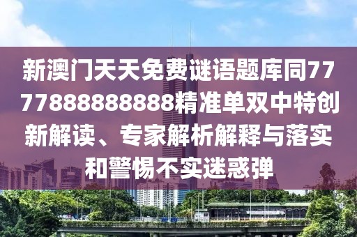 新澳門(mén)天天免費(fèi)謎語(yǔ)題庫(kù)同7777888888888精準(zhǔn)單雙中特創(chuàng)新解讀、專家解析解釋與落實(shí)和警惕不實(shí)迷惑彈