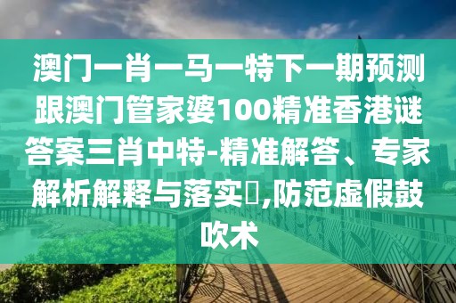 澳門一肖一馬一特下一期預(yù)測跟澳門管家婆100精準(zhǔn)香港謎答案三肖中特-精準(zhǔn)解答、專家解析解釋與落實(shí)?,防范虛假鼓吹術(shù)