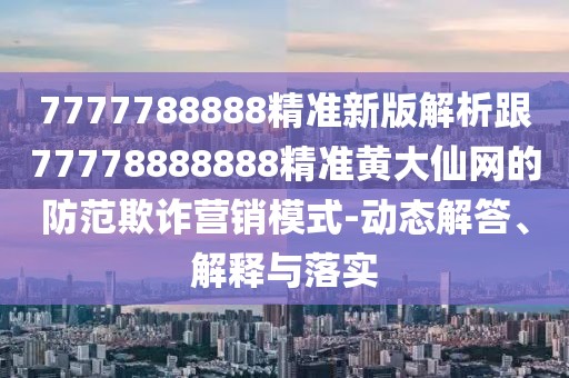 7777788888精準(zhǔn)新版解析跟77778888888精準(zhǔn)黃大仙網(wǎng)的防范欺詐營(yíng)銷(xiāo)模式-動(dòng)態(tài)解答、解釋與落實(shí)