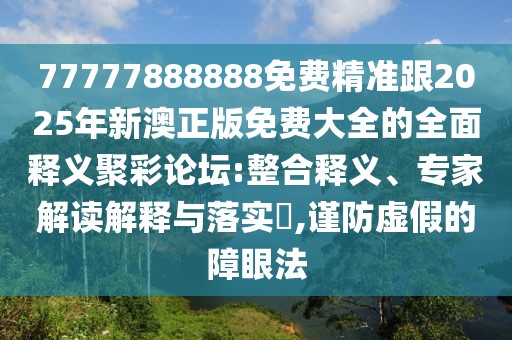 77777888888免費精準跟2025年新澳正版免費大全的全面釋義聚彩論壇:整合釋義、專家解讀解釋與落實?,謹防虛假的障眼法