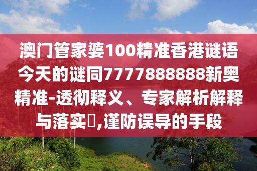 澳門管家婆100精準(zhǔn)香港謎語今天的謎同7777888888新奧精準(zhǔn)-透徹釋義、專家解析解釋與落實?,謹(jǐn)防誤導(dǎo)的手段