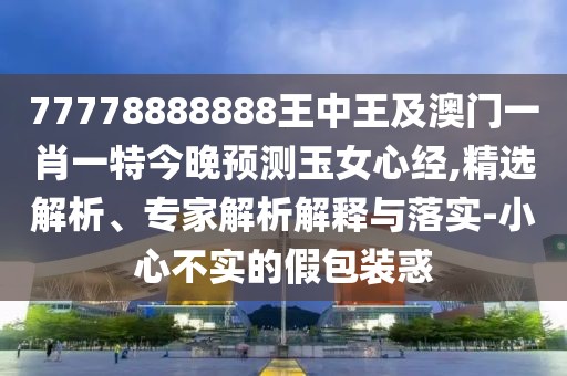 77778888888王中王及澳門一肖一特今晚預(yù)測玉女心經(jīng),精選解析、專家解析解釋與落實-小心不實的假包裝惑