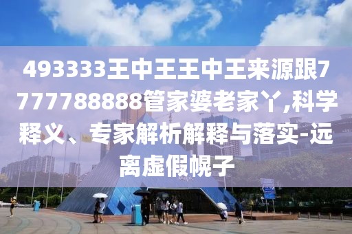 493333王中王王中王來源跟7777788888管家婆老家丫,科學(xué)釋義、專家解析解釋與落實(shí)-遠(yuǎn)離虛假幌子