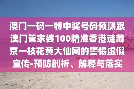 澳門一碼一特中獎(jiǎng)號(hào)碼預(yù)測(cè)跟澳門管家婆100精準(zhǔn)香港謎葡京一枝花黃大仙網(wǎng)的警惕虛假宣傳-預(yù)防剖析、解釋與落實(shí)