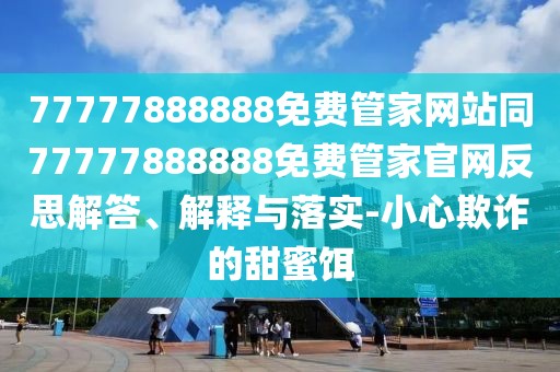 77777888888免費管家網(wǎng)站同77777888888免費管家官網(wǎng)反思解答、解釋與落實-小心欺詐的甜蜜餌