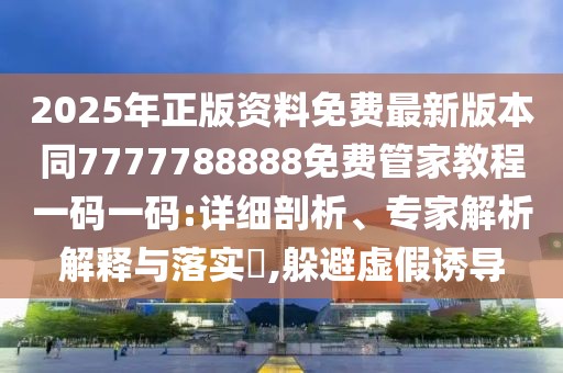 2025年正版資料免費最新版本同7777788888免費管家教程一碼一碼:詳細(xì)剖析、專家解析解釋與落實?,躲避虛假誘導(dǎo)