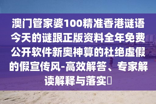 澳門管家婆100精準(zhǔn)香港謎語(yǔ)今天的謎跟正版資料全年免費(fèi)公開軟件新奧神算的杜絕虛假的假宣傳風(fēng)-高效解答、專家解讀解釋與落實(shí)?