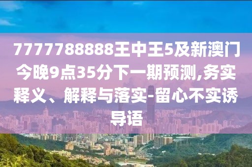 7777788888王中王5及新澳門今晚9點35分下一期預測,務實釋義、解釋與落實-留心不實誘導語