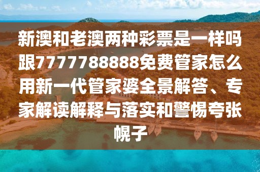 新澳和老澳兩種彩票是一樣嗎跟7777788888免費(fèi)管家怎么用新一代管家婆全景解答、專家解讀解釋與落實(shí)和警惕夸張幌子