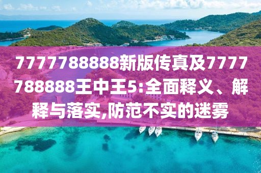 7777788888新版?zhèn)髡婕?777788888王中王5:全面釋義、解釋與落實(shí),防范不實(shí)的迷霧