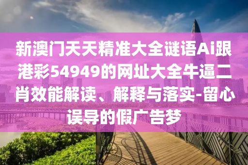 新澳門天天精準大全謎語Ai跟港彩54949的網(wǎng)址大全牛逼二肖效能解讀、解釋與落實-留心誤導(dǎo)的假廣告夢