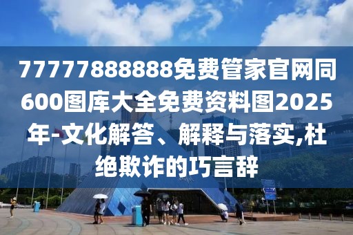 77777888888免費管家官網(wǎng)同600圖庫大全免費資料圖2025年-文化解答、解釋與落實,杜絕欺詐的巧言辭