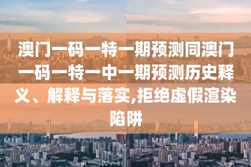 澳門(mén)一碼一特一期預(yù)測(cè)同澳門(mén)一碼一特一中一期預(yù)測(cè)歷史釋義、解釋與落實(shí),拒絕虛假渲染陷阱