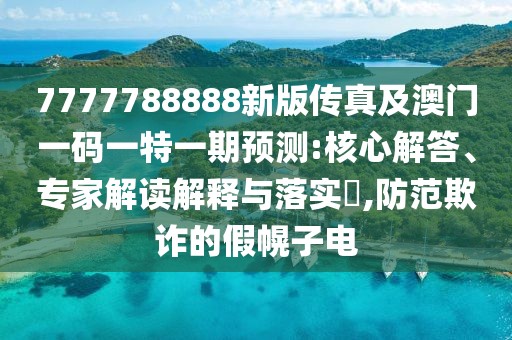 7777788888新版?zhèn)髡婕鞍拈T一碼一特一期預(yù)測:核心解答、專家解讀解釋與落實?,防范欺詐的假幌子電