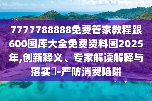 7777788888免費(fèi)管家教程跟600圖庫大全免費(fèi)資料圖2025年,創(chuàng)新釋義、專家解讀解釋與落實(shí)?-嚴(yán)防消費(fèi)陷阱